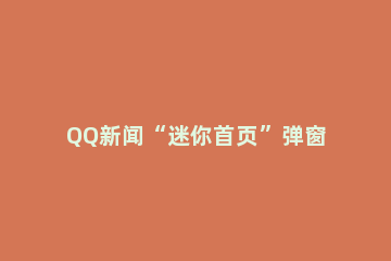 QQ新闻“迷你首页”弹窗如何关闭？怎么屏蔽腾讯新闻？ 如何关掉qq新闻弹窗