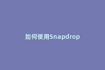 如何使用Snapdrop功能?Snapdrop功能及使用教程方法 snapdrop为什么没反应