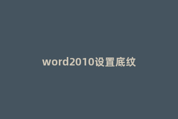 word2010设置底纹的操作流程 word2010文字底纹怎么设置