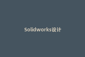 Solidworks设计内螺纹的详细步骤 solidworks画螺纹的方法