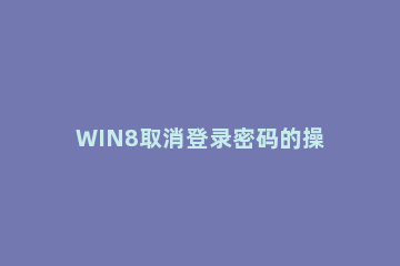 WIN8取消登录密码的操作流程 win8如何取消密码登录