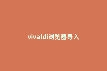 vivaldi浏览器导入书签的基础操作 vivaldi书签导出