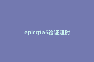 epicgta5验证超时解决方法 gta验证epic已超时