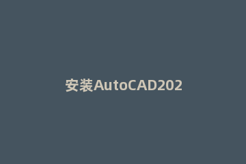 安装AutoCAD2020软件的操作步骤 autocad2018软件安装步骤