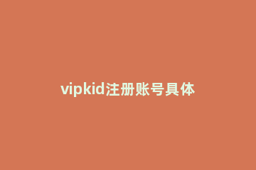 vipkid注册账号具体步骤 vipkid注册信息