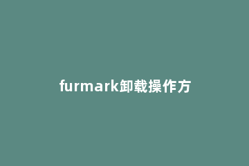 furmark卸载操作方法 furmark怎么卸载
