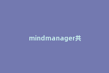 mindmanager共享导图的操作步骤 mindmanagerviewer思维导图怎么编辑