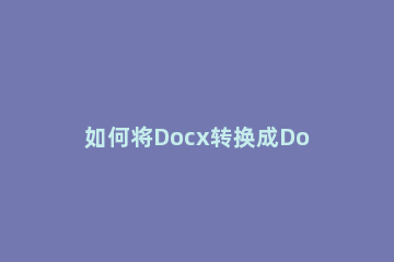 如何将Docx转换成Doc格式 docx文件如何转换成doc