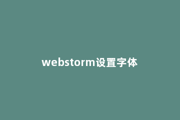 webstorm设置字体大小的详细操作方法 webstorm修改字体大小