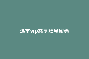 迅雷vip共享账号密码 迅雷免费会员账号密码