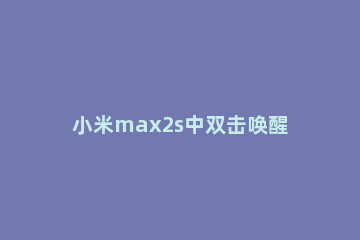 小米max2s中双击唤醒屏幕的方法攻略 小米mix2怎么设置双击唤醒