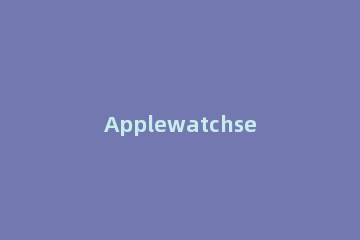 Applewatchseries6怎么单独播放音乐 apple watch6怎么播放音乐