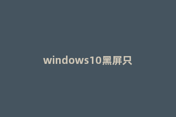 windows10黑屏只有鼠标怎么办？windows10黑屏只有鼠标的解决方法 windows10电脑黑屏只有鼠标