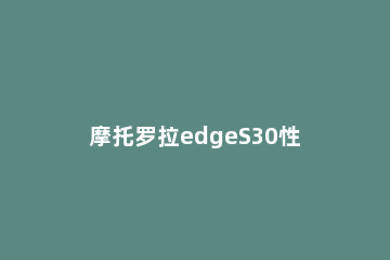 摩托罗拉edgeS30性能如何 摩托罗拉edge s对比k30s