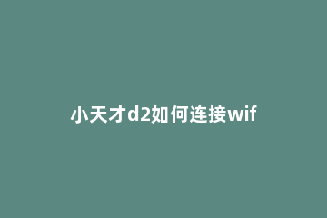 小天才d2如何连接wifi 小天才D2可以连wifi吗
