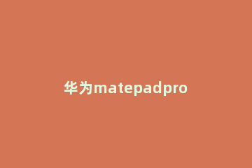 华为matepadpro如何截屏 华为matepadpro怎么快速截屏