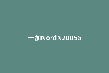 一加NordN2005G搭载哪些功能呢 一加nordn100