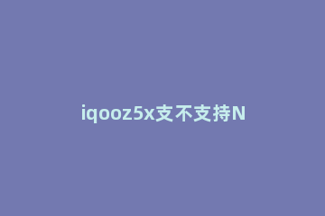 iqooz5x支不支持NFC iqooz5x什么配置