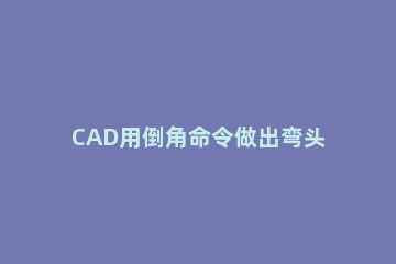CAD用倒角命令做出弯头的详细操作 cad中如何使用倒角命令