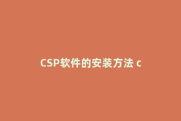 CSP软件的安装方法 csp软件教程