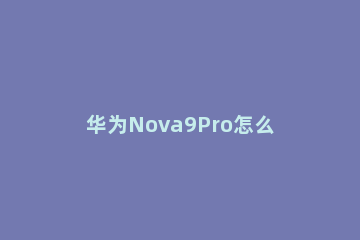 华为Nova9Pro怎么关闭资讯推送 华为nova4怎么关闭推送信息