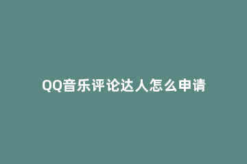 QQ音乐评论达人怎么申请 QQ音乐申请评论达人
