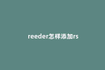 reeder怎样添加rss订阅源 reeder rss源推荐