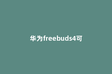 华为freebuds4可以连接荣耀手机吗 华为freebuds荣耀手机能用吗