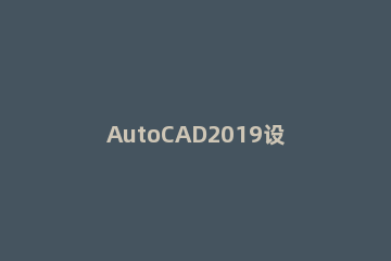 AutoCAD2019设置自动文件保存的简单方法 cad2020设置自动保存