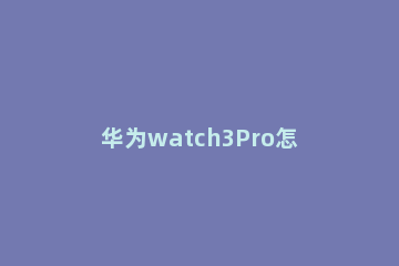 华为watch3Pro怎么注销eSIM 华为watch3怎么退出应用