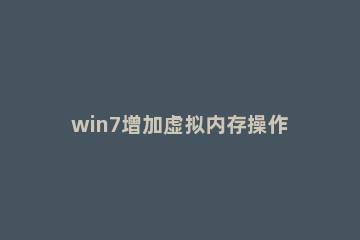 win7增加虚拟内存操作方法 win7系统增加虚拟内存