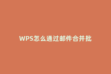 WPS怎么通过邮件合并批量打印奖状 wps怎么合并邮件打印成绩单