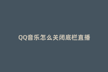QQ音乐怎么关闭底栏直播功能 qq音乐直播中怎么关闭