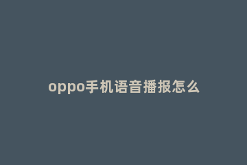 oppo手机语音播报怎么关闭 OPPO手机语音播报怎么关闭?