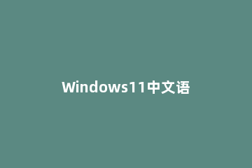 Windows11中文语言包怎么用 win11怎么安装中文语言包