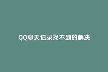 QQ聊天记录找不到的解决方法 为什么qq聊天记录找不到了