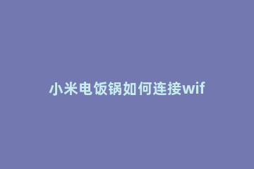 小米电饭锅如何连接wifi 小米电饭锅如何连接app