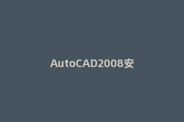 AutoCAD2008安装具体操作步骤 cad安装2008安装步骤