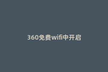 360免费wifi中开启校园网模式的操作流程 360wifi校园网模式有什么用
