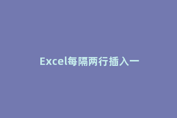 Excel每隔两行插入一行的方法 excel怎样隔一行插一行