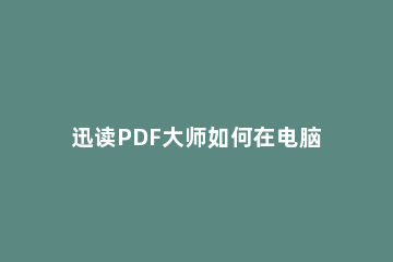 迅读PDF大师如何在电脑上下载?迅读PDF大师下载教程方法 迅读pdf大师怎么编辑pdf啊
