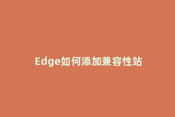 Edge如何添加兼容性站点Edge添加兼容性站点的方法 新版edge添加兼容性站点