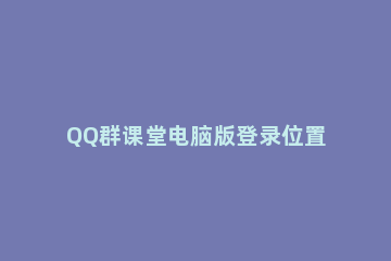 QQ群课堂电脑版登录位置分享方法 qq电脑版的群课堂在哪里