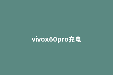 vivox60pro充电速度是多少 vivox60pro+充电要多长时间