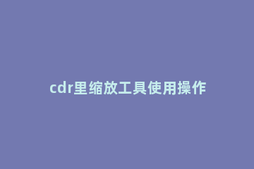 cdr里缩放工具使用操作介绍 cdr软件上的缩放功能怎么调出来