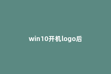 win10开机logo后黑屏怎么办 win10开机主板logo后黑屏