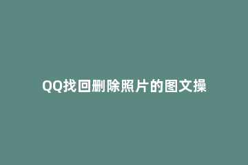 QQ找回删除照片的图文操作讲解 如何在qq找回删除的照片