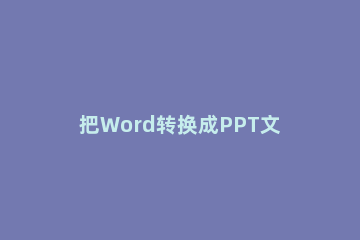 把Word转换成PPT文件的操作步骤 怎样把ppt文件转换成word文档