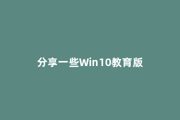 分享一些Win10教育版激活密钥/产品密钥（2020最新版） 求win10教育版激活密钥