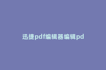 迅捷pdf编辑器编辑pdf文件图像内容的操作方法介绍 迅捷pdf编辑器怎么编辑图片文字